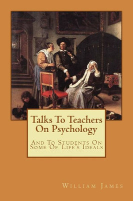 Talks To Teachers On Psychology: And To Students On Some Of Life's Ideals