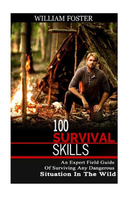 100 Survival Skills: An Expert Field Guide Of Surviving Any Dangerous Situation In The Wild