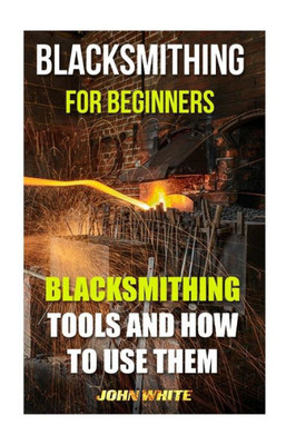 Blacksmithing For Beginners: Blacksmithing Tools And How To Use Them