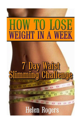 How To Lose Weight In A Week: 7 Day Waist Slimming Challenge: (Weight Loss Programs, Weight Loss Books, Weight Loss Plan, Easy Weight Loss, Fast Weight Loss)