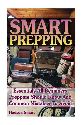Smart Prepping: Essentials All Beginners Preppers Should Know And Common Mistakes To Avoid: (Survival Outdoor Book, Survival Guide Book)