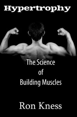 Hypertrophy - The Science Of Building Muscle: Discover The Secrets To Muscle Growth, Supreme Strength And Maintaining A Healthy Diet