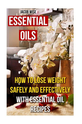 Essential Oils: How To Lose Weight Safely And Effectively With Essential Oil Recipes