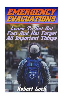 Emergency Evacuations: Learn To Get Out Fast And Not Forget All Important Things: (Survival Tactics) (Survival, Communication, Self Reliance)