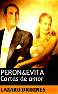 Peron&Evita: Cartas De Amor: La Extraordinaria Historia De María Eva Duarte De Perón Que En Sus 33 Anos De Intensa Vida Se Convirtió En Un Mito De ... (Peronismo: Una Mirada) (Spanish Edition)