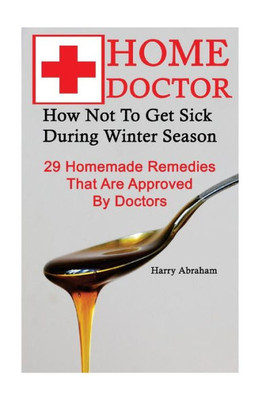 Home Doctor: How Not To Get Sick During Winter Season: 29 Homemade Remedies That: (Alternative Medicine, Natural Healing, Medicinal Herbs, Herbal ... Of Natural Healing, Natural Healing Products)