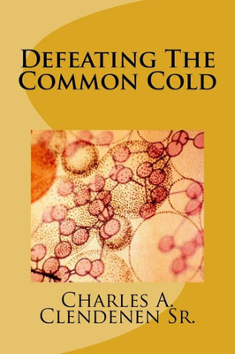 Defeating The Common Cold: A Semi-Naturopathic Home Remedy Guide To Prevent Or Get Rid Of The Pesky Common Cold