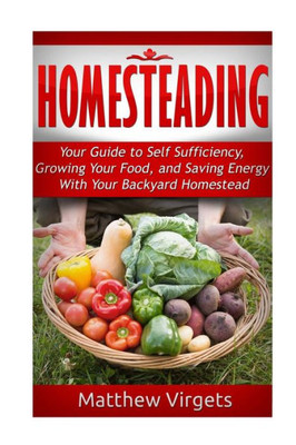 Homesteading: Your Guide To Self Sufficiency, Growing Your Food, And Saving Ener