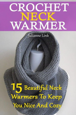 Crochet Neck Warmer: 15 Beautiful Neck Warmers To Keep You Nice And Cozy: (Crochet Hook A, Crochet Accessories, Crochet Patterns, Crochet Books, Easy Crocheting)