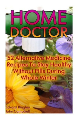 Home Doctor: 52 Alternative Medicine Recipes To Stay Healthy Without Pills During Whole Winter: (The Science Of Natural Healing, Natural Healing Products) (Medicinal Herb Books, Herb Medicine)