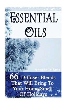 Essential Oils: 66 Diffuser Blends That Will Bring To Your Home Smell Of Holidays: (Young Living Essential Oils Guide, Essential Oils Book, Essential Oils For Weight Loss)