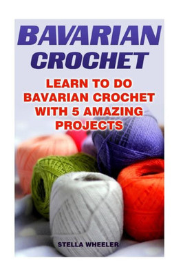Bavarian Crochet: Learn To Do Bavarian Crochet With 5 Amazing Projects
