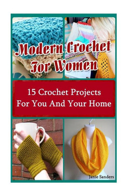 Modern Crochet For Women: 15 Crochet Projects For You And Your Home