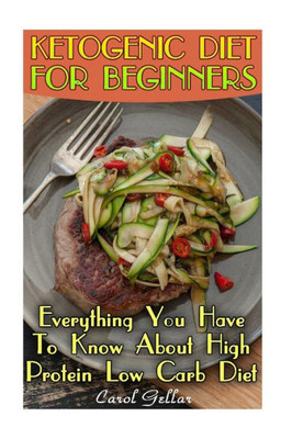 Ketogenic Diet For Beginners: Everything You Have To Know About High Protein Low Carb Diet: (Low Carbohydrate, High Protein, Low Carbohydrate Foods, Low Carb, Low Carb Cookbook, Low Carb Recipes)