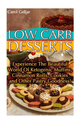 Low Carb Desserts: Experience The Beautiful World Of Ketogenic Muffins, Cinnamon Rolls, Cookies And Other Pastry Goodness!: (Low Carbohydrate, High ... Carb, Low Carb Cookbook, Low Carb Recipes)