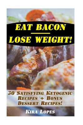 Eat Bacon - Lose Weight! 30 Satisfying Ketogenic Recipes + Bonus Dessert Recipes!: (Low Carbohydrate, High Protein, Low Carbohydrate Foods, Low Carb, Low Carb Cookbook, Low Carb Recipes)