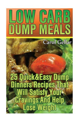 Low Carb Dump Meals: 25 Quick&Easy Dump Dinners Recipes That Will Satisfy Your Cravings And Help Lose Weight.: (Low Carbohydrate, High Protein, Low ... Carb, Low Carb Cookbook, Low Carb Recipes)
