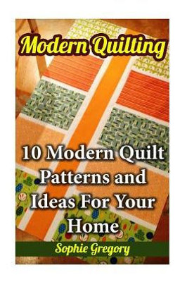 Modern Quilting: 10 Modern Quilt Patterns And Ideas For Your Home