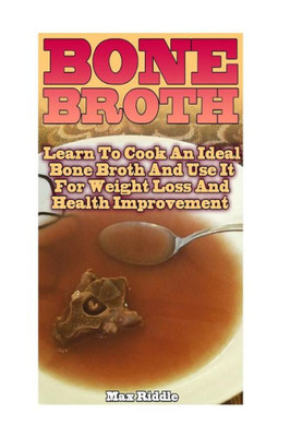 Bone Broth: Learn To Cook An Ideal Bone Broth And Use It For Weight Loss And Health Improvement: (Bone Broth, Bone Broth Diet, Bone Broth Recipes)