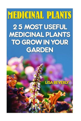 Medicinal Plants: 25 Most Useful Medicinal Plants To Grow In Your Garden: (Medicinal Herbs) (Alternative Medicine)