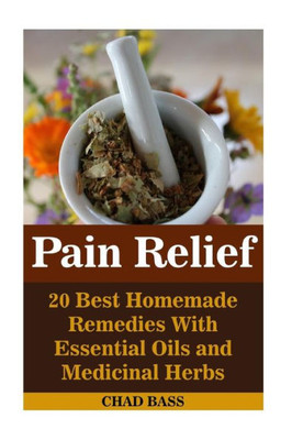 Pain Relief: 20 Best Homemade Remedies With Essential Oils And Medicinal Herbs: (Psychoactive Herbal Remedies) (Holism)