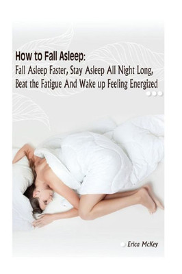 How To Fall Asleep: Fall Asleep Faster, Stay Asleep All Night Long, Beat The Fatigue, And Wake Up Feeling Energized: (Apnea, Snoring, Better Health, ... Fall Asleep Fast, Sleep Deprivation)