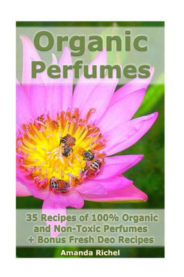 Organic Perfumes: 35 Recipes Of 100% Organic And Non-Toxic Perfumes + Bonus Fresh Deo Recipes: (Aromatherapy, Essential Oils, Homemade Perfume)