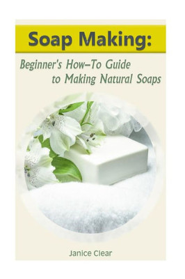 Soap Making: Beginner's How-To Guide To Making Natural Soaps: (How To Make Organic Soap, Soap Making For Beginners) (Aromatherapy, Beauty Recipes)