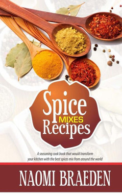Spice Mixes Recipes: A Seasoning Cook Book That Would Transform Your Kitchen With The Best Spices Mix From Around The World