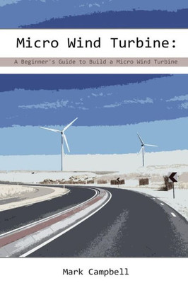Micro Wind Turbine: A Beginner's Guide To Build A Micro Wind Turbine: (Wind Power, Building Micro Wind Turbine) (Energy Independence, Lower Bills & Off Grid Living)
