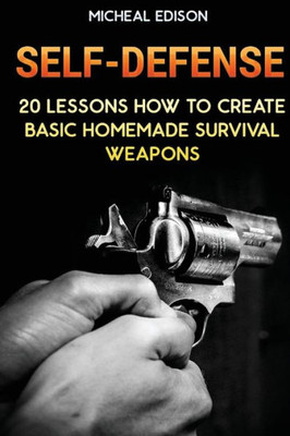 Self-Defense: 20 Lessons How To Create Basic Homemade Survival Weapons: (How To Survive, Survival Guide, Prepper's Guide)