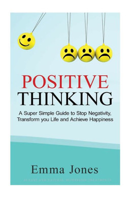 Positive Thinking: A Super Simple Guide To Stop Negativity, Transform Your Life And Achieve Happiness