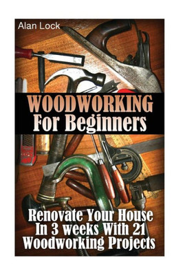 Woodworking For Beginners: Renovate Your House In 3 Weeks With 21 Woodworking Projects: (Household Hacks, Diy Projects, Diy Crafts,Wood Pallet ... Wood Pallet Furniture, Interior Design)