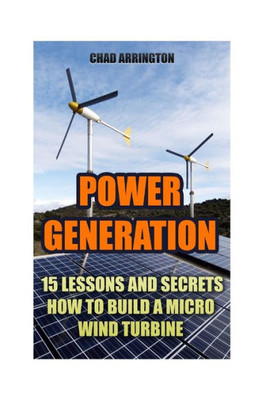 Power Generation: 15 Lessons And Secrets How To Build A Micro Wind Turbine