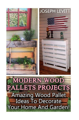 Modern Wood Pallets Projects: Amazing Wood Pallet Ideas To Decorate Your Home And Garden!: (Household Hacks, Diy Projects, Diy Crafts,Wood Pallet Projects, Woodworking, Wood Furniture)