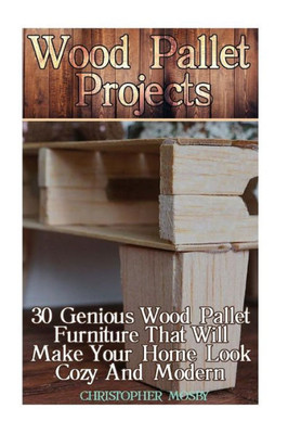 Wood Pallet Projects: 30 Genious Wood Pallet Furniture That Will Make Your Home Look Cozy And Modern: (Household Hacks, Diy Projects, Diy Crafts,Wood Pallet Projects, Woodworking, Wood Furniture)