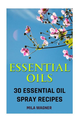 Essential Oils: 30 Essential Oil Spray Recipes