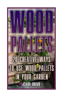 Wood Pallets: 20 Creative Ways To Use Wood Pallets In Your Garden: (Household Hacks, Diy Projects, Diy Crafts,Wood Pallet Projects, Woodworking, Wood)