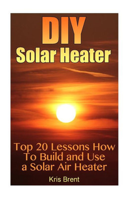 Diy Solar Heater: Top 20 Lessons How To Build And Use A Solar Air Heater