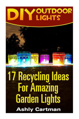 Diy Outdoor Lights: 17 Recycling Ideas For Amazing Garden Lights: (Handbuilt Home, Diy Projects, Diy Crafts, Diy Books)