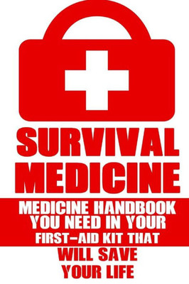 Survival Medicine: Medicine Handbook You Need In Your First-Aid Kit That Will Save Your Life