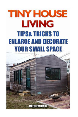 Tiny House Living: Tips & Tricks To Enlarge And Decorate Your Small Space