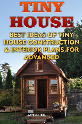 Tiny House: Best Ideas Of Tiny House Construction & Interior Plans For Advanced