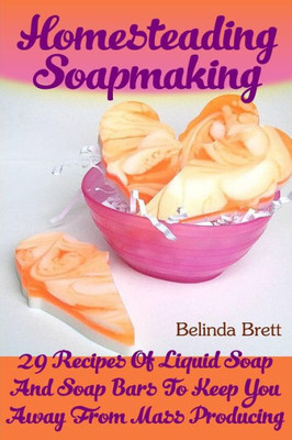 Homesteading Soapmaking: 29 Recipes Of Liquid Soap And Soap Bars To Keep You Away From Mass Producing