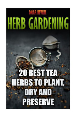 Herb Gardening: 20 Best Tea Herbs To Plant, Dry And Preserve: (Gardening, Indoor Gardening)