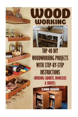 Woodworking: Top 40 Diy Woodworking Projects With Step-By-Step Instructions (Building Cabinets, Bookcases & Shelves)