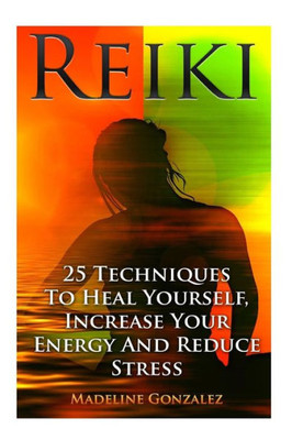 Reiki: 25 Techniques To Heal Yourself, Increase Your Energy And Reduce Stress