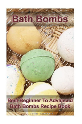 Bath Bombs: Best Beginner To Advanced Bath Bombs Recipe Book: (Diy Bath Bombs, How To Make Bath Bombs, Make Your Own Bath Bombs) (Natural Remedies, Stress Relief)