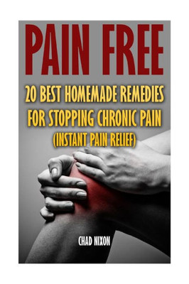 Pain Free: 20 Best Homemade Remedies For Stopping Chronic Pain: (Instant Pain Relief)
