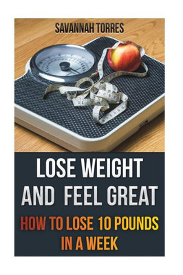 Lose Weight And Feel Great: How To Lose 10 Pounds In A Week